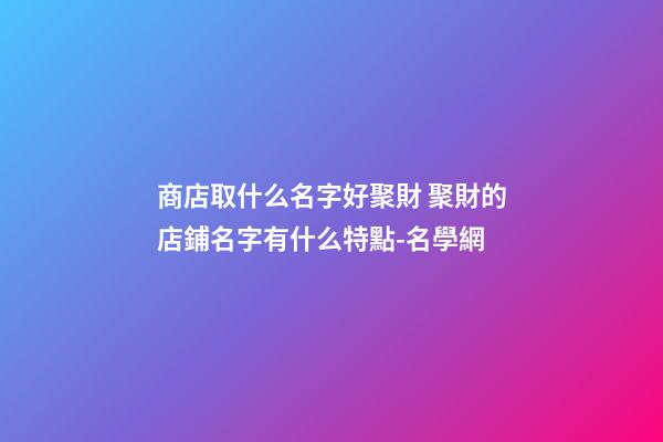 商店取什么名字好聚財 聚財的店鋪名字有什么特點-名學網-第1張-店鋪起名-玄機派